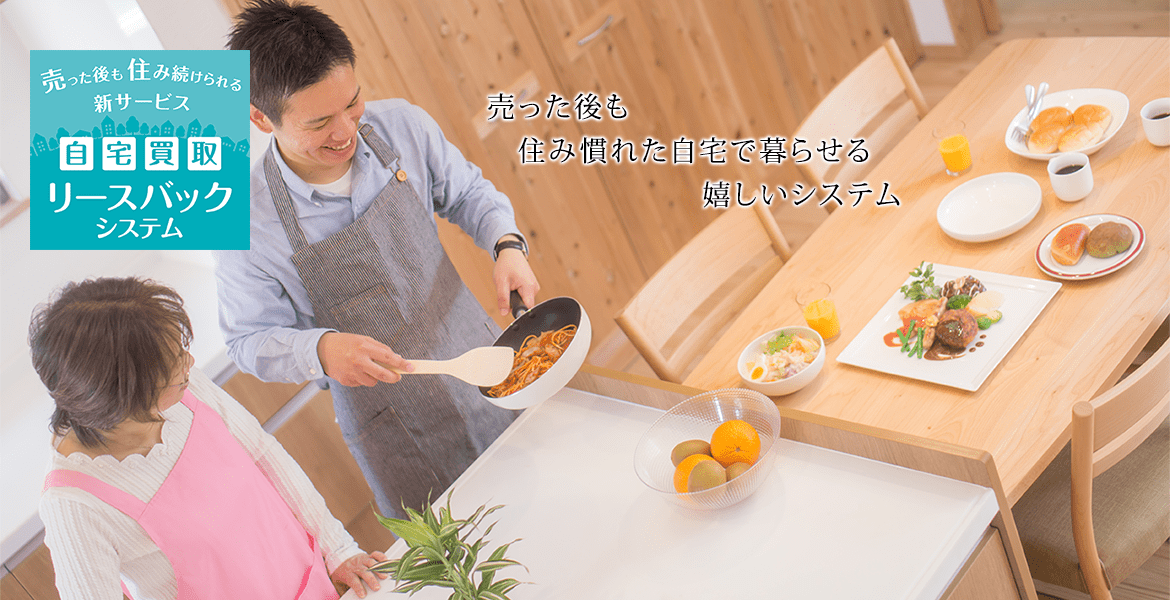 売った後も住み慣れた自宅で暮らせるうれしいシステム 自宅買取リースバックシステム