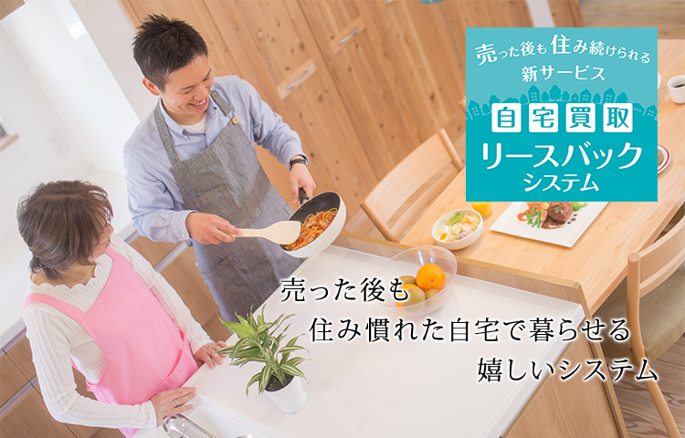 売った後も住み慣れた自宅で暮らせるうれしいシステム 自宅買取リースバックシステム