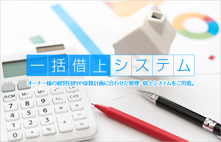 一括借上システム オーナー様の経営目的や採算計画に合わせた管理・借上システムをご用意。