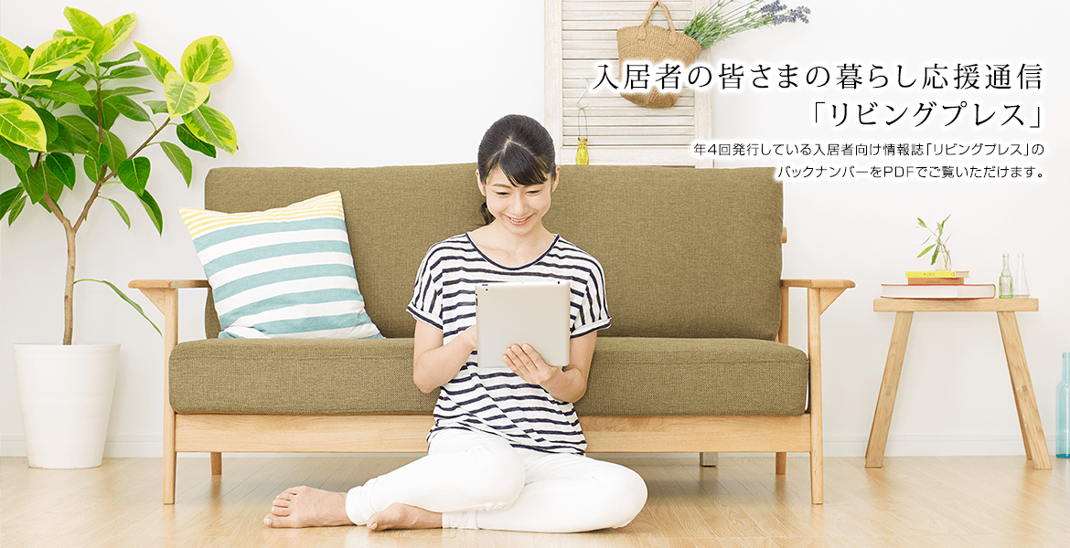 入居者の皆さまの暮らし応援通信「リビングプレス」年4回発行している入居者向け情報誌「リビングプレス」のバックナンバーをPDFでご覧いただけます。